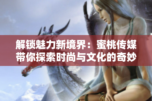 解鎖魅力新境界：蜜桃傳媒帶你探索時(shí)尚與文化的奇妙交融