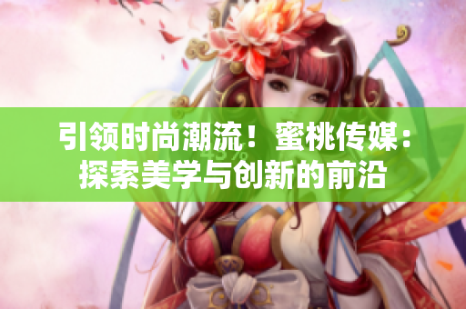 引領(lǐng)時尚潮流！蜜桃傳媒：探索美學(xué)與創(chuàng)新的前沿