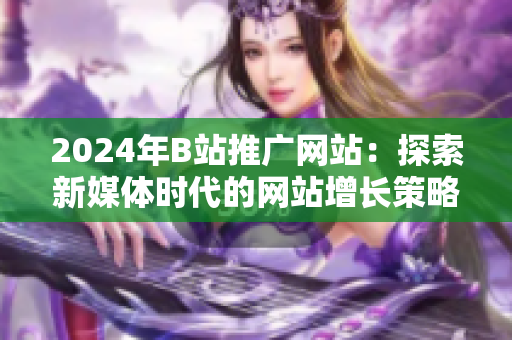 2024年B站推廣網(wǎng)站：探索新媒體時代的網(wǎng)站增長策略