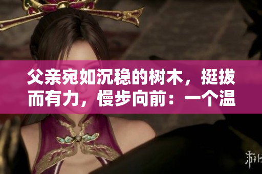 父親宛如沉穩(wěn)的樹木，挺拔而有力，慢步向前：一個溫暖而堅定的故事