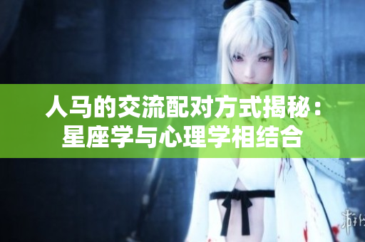 人馬的交流配對方式揭秘：星座學(xué)與心理學(xué)相結(jié)合