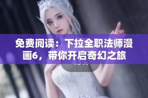 免費(fèi)閱讀：下拉全職法師漫畫(huà)6，帶你開(kāi)啟奇幻之旅