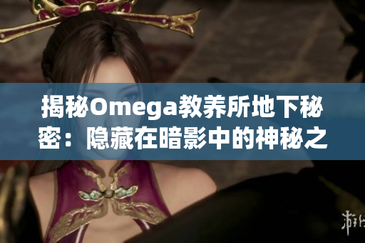 揭秘Omega教養(yǎng)所地下秘密：隱藏在暗影中的神秘之謎