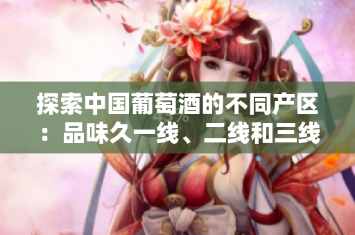 探索中國葡萄酒的不同產(chǎn)區(qū)：品味久一線、二線和三線的獨特風(fēng)情