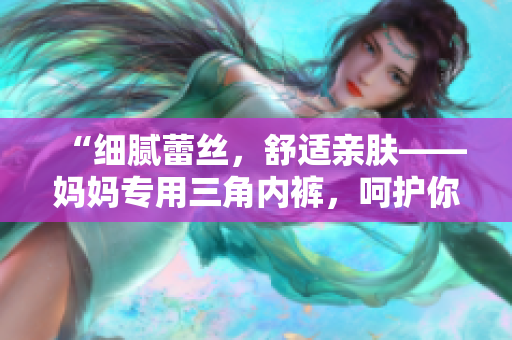 “細(xì)膩蕾絲，舒適親膚——媽媽專用三角內(nèi)褲，呵護(hù)你的每一天！”