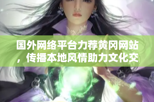 國外網(wǎng)絡(luò)平臺力薦黃岡網(wǎng)站，傳播本地風(fēng)情助力文化交流
