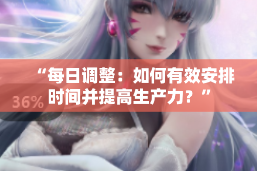 “每日調(diào)整：如何有效安排時(shí)間并提高生產(chǎn)力？”