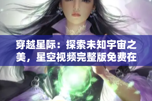 穿越星際：探索未知宇宙之美，星空視頻完整版免費(fèi)在線觀看