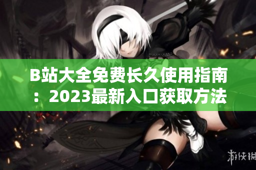 B站大全免費(fèi)長(zhǎng)久使用指南：2023最新入口獲取方法揭秘