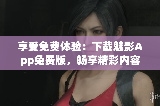 享受免費體驗：下載魅影App免費版，暢享精彩內(nèi)容！
