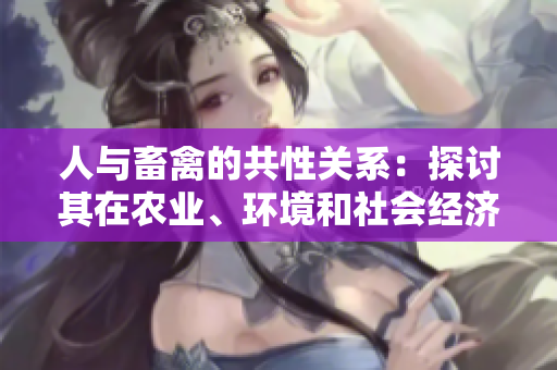 人與畜禽的共性關(guān)系：探討其在農(nóng)業(yè)、環(huán)境和社會(huì)經(jīng)濟(jì)發(fā)展中的關(guān)鍵作用