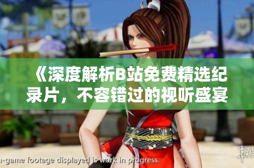 《深度解析B站免費(fèi)精選紀(jì)錄片，不容錯(cuò)過的視聽盛宴！》