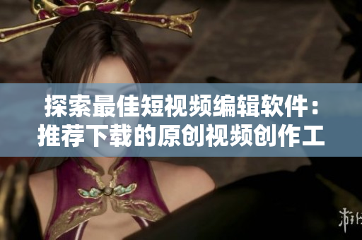 探索最佳短視頻編輯軟件：推薦下載的原創(chuàng)視頻創(chuàng)作工具