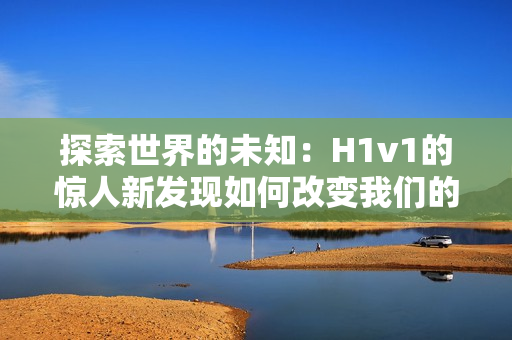 探索世界的未知：H1v1的驚人新發(fā)現(xiàn)如何改變我們的認(rèn)知