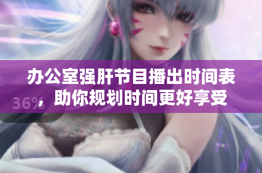 辦公室強(qiáng)肝節(jié)目播出時(shí)間表，助你規(guī)劃時(shí)間更好享受