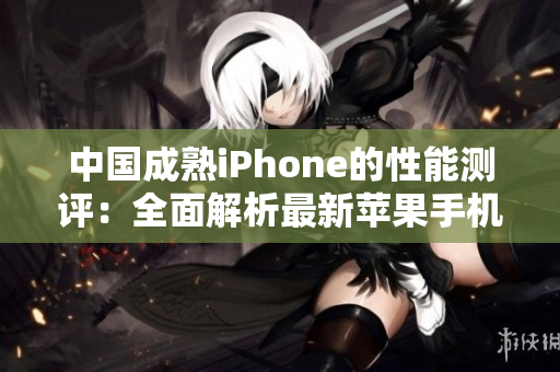 中國成熟iPhone的性能測(cè)評(píng)：全面解析最新蘋果手機(jī)在中國市場(chǎng)的表現(xiàn)