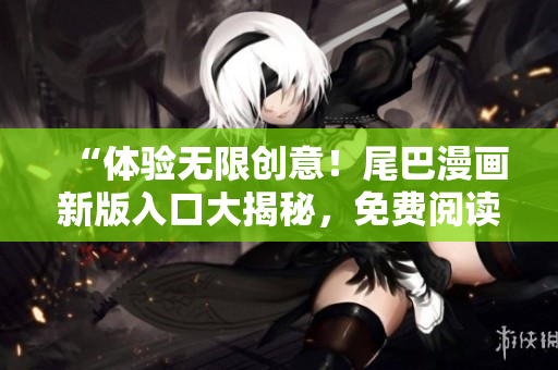 “體驗(yàn)無限創(chuàng)意！尾巴漫畫新版入口大揭秘，免費(fèi)閱讀暢享全新彈窗體驗(yàn)”
