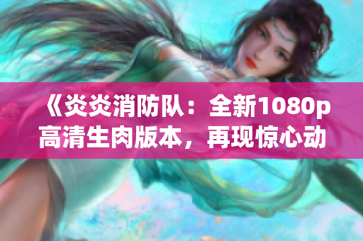 《炎炎消防隊(duì)：全新1080p高清生肉版本，再現(xiàn)驚心動(dòng)魄場(chǎng)面！》