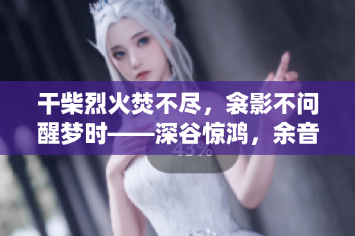 干柴烈火焚不盡，衾影不問醒夢時(shí)——深谷驚鴻，余音繞梁