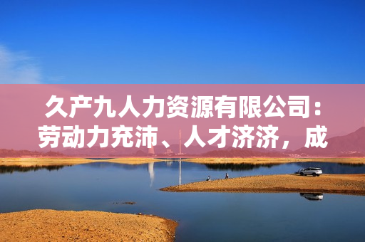 久產(chǎn)九人力資源有限公司：勞動(dòng)力充沛、人才濟(jì)濟(jì)，成就您事業(yè)夢(mèng)想