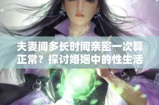 夫妻間多長時(shí)間親密一次算正常？探討婚姻中的性生活頻率問題