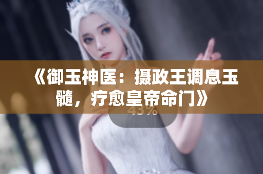 《御玉神醫(yī)：攝政王調(diào)息玉髓，療愈皇帝命門(mén)》
