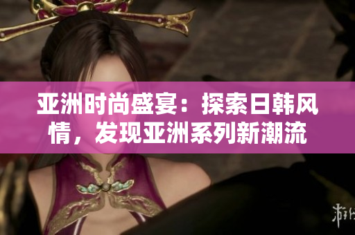 亞洲時(shí)尚盛宴：探索日韓風(fēng)情，發(fā)現(xiàn)亞洲系列新潮流