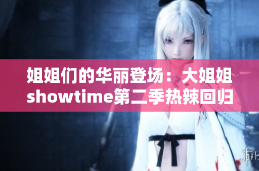 姐姐們的華麗登場：大姐姐showtime第二季熱辣回歸，精彩綻放