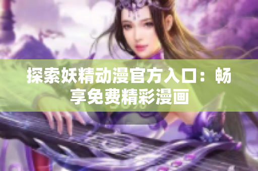 探索妖精動漫官方入口：暢享免費精彩漫畫