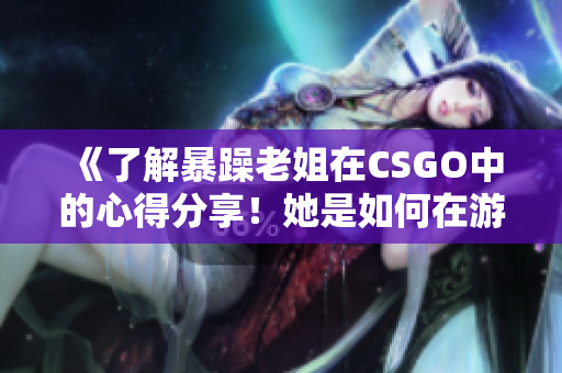 《了解暴躁老姐在CSGO中的心得分享！她是如何在游戲中脫穎而出的？》