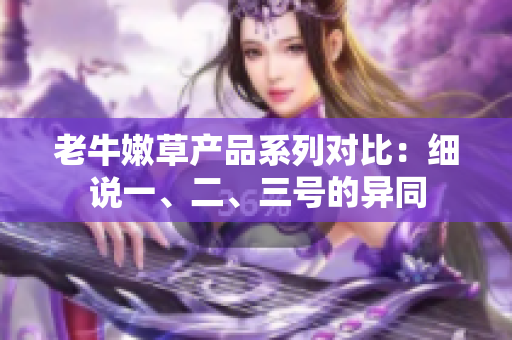 老牛嫩草產(chǎn)品系列對(duì)比:細(xì)說(shuō)一、二、三號(hào)的異同 老牛嫩草產(chǎn)品系列對(duì)比:細(xì)說(shuō)一、二、三號(hào)的異同