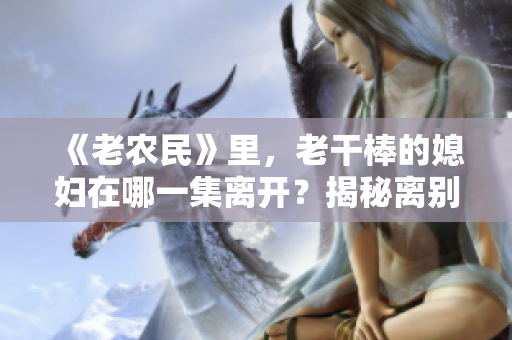 《老農(nóng)民》里,老干棒的媳婦在哪一集離開(kāi)?揭秘離別背后的故事 《老農(nóng)民》里,老干棒的媳婦在哪一集離開(kāi)?揭秘離別背后的故事