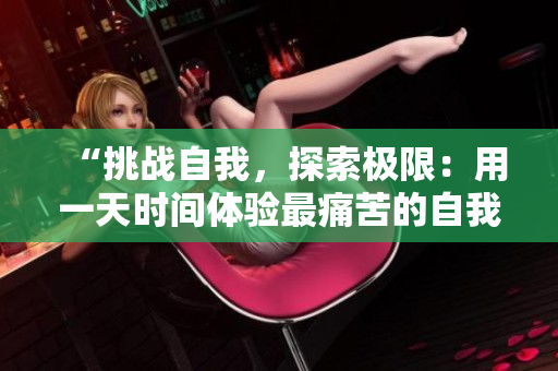 “挑戰(zhàn)自我，探索極限：用一天時(shí)間體驗(yàn)最痛苦的自我懲罰方式”