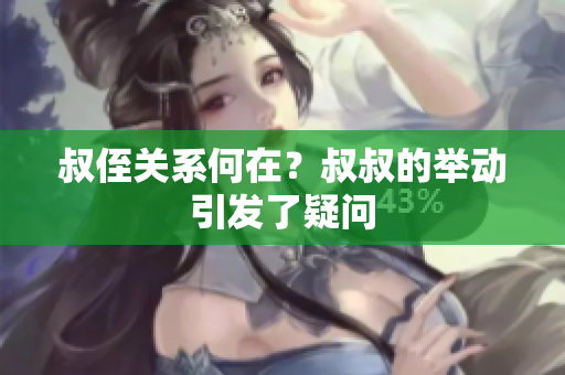 叔侄關(guān)系何在?叔叔的舉動(dòng)引發(fā)了疑問(wèn) 叔侄關(guān)系何在?叔叔的舉動(dòng)引發(fā)了疑問(wèn)