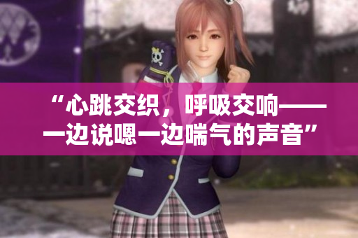 “心跳交織，呼吸交響——一邊說嗯一邊喘氣的聲音”