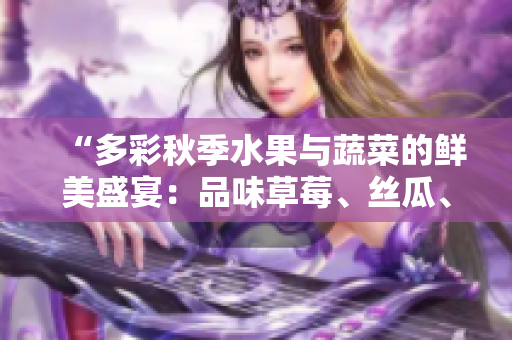 “多彩秋季水果與蔬菜的鮮美盛宴：品味草莓、絲瓜、芭樂、綠巨人櫻桃和秋葵的絢麗色彩與營養(yǎng)魅力”