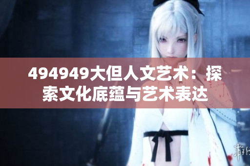494949大但人文藝術(shù)：探索文化底蘊(yùn)與藝術(shù)表達(dá)