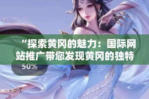 “探索黃岡的魅力：國際網(wǎng)站推廣帶您發(fā)現(xiàn)黃岡的獨特魅力！”