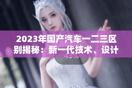 2023年國產(chǎn)汽車一二三區(qū)別揭秘：新一代技術(shù)、設(shè)計(jì)革新和性能提升