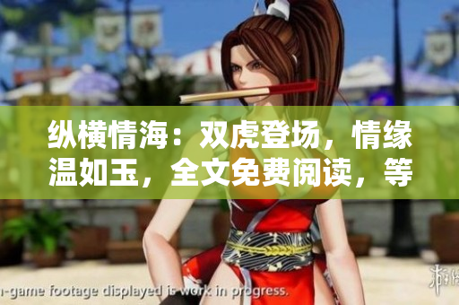 縱橫情海：雙虎登場，情緣溫如玉，全文免費(fèi)閱讀，等你來撩！