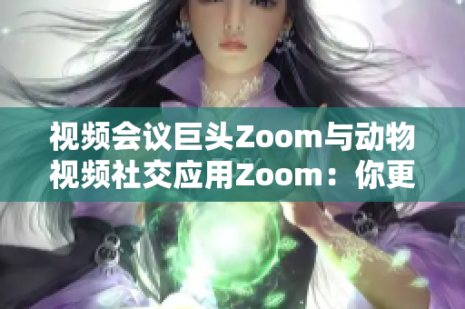 視頻會議巨頭Zoom與動物視頻社交應(yīng)用Zoom：你更關(guān)注哪一個？