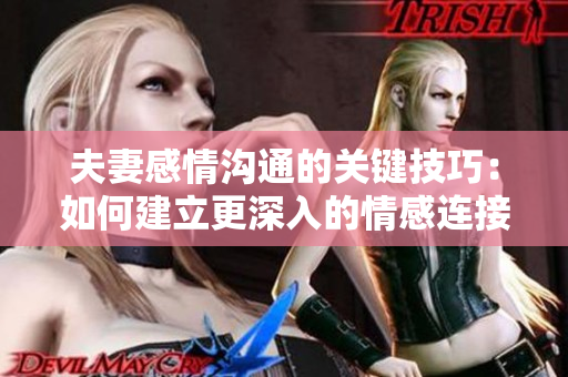 夫妻感情溝通的關(guān)鍵技巧：如何建立更深入的情感連接