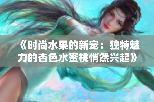 《時尚水果的新寵：獨特魅力的杏色水蜜桃悄然興起》