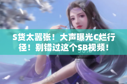 S貨太囂張！大聲曝光C爛行徑！別錯過這個SB視頻！
