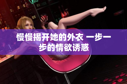 慢慢揭開她的外衣 一步一步的情欲誘惑