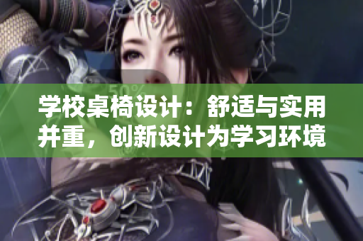 學(xué)校桌椅設(shè)計(jì)：舒適與實(shí)用并重，創(chuàng)新設(shè)計(jì)為學(xué)習(xí)環(huán)境增添活力