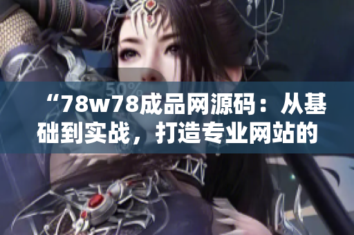 “78w78成品網(wǎng)源碼：從基礎(chǔ)到實(shí)戰(zhàn)，打造專業(yè)網(wǎng)站的完美指南！”