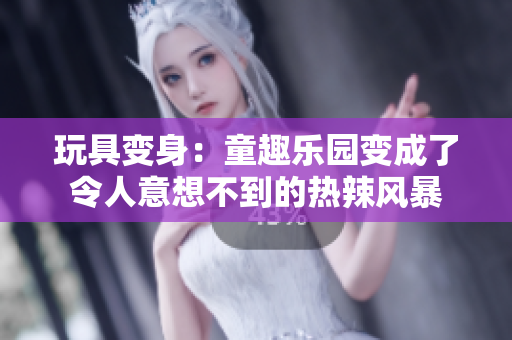 玩具變身：童趣樂園變成了令人意想不到的熱辣風(fēng)暴
