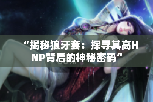 “揭秘狼牙套：探尋其高HNP背后的神秘密碼”