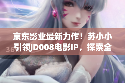 京東影業(yè)最新力作！蘇小小引領(lǐng)JD008電影IP，探索全新故事世界